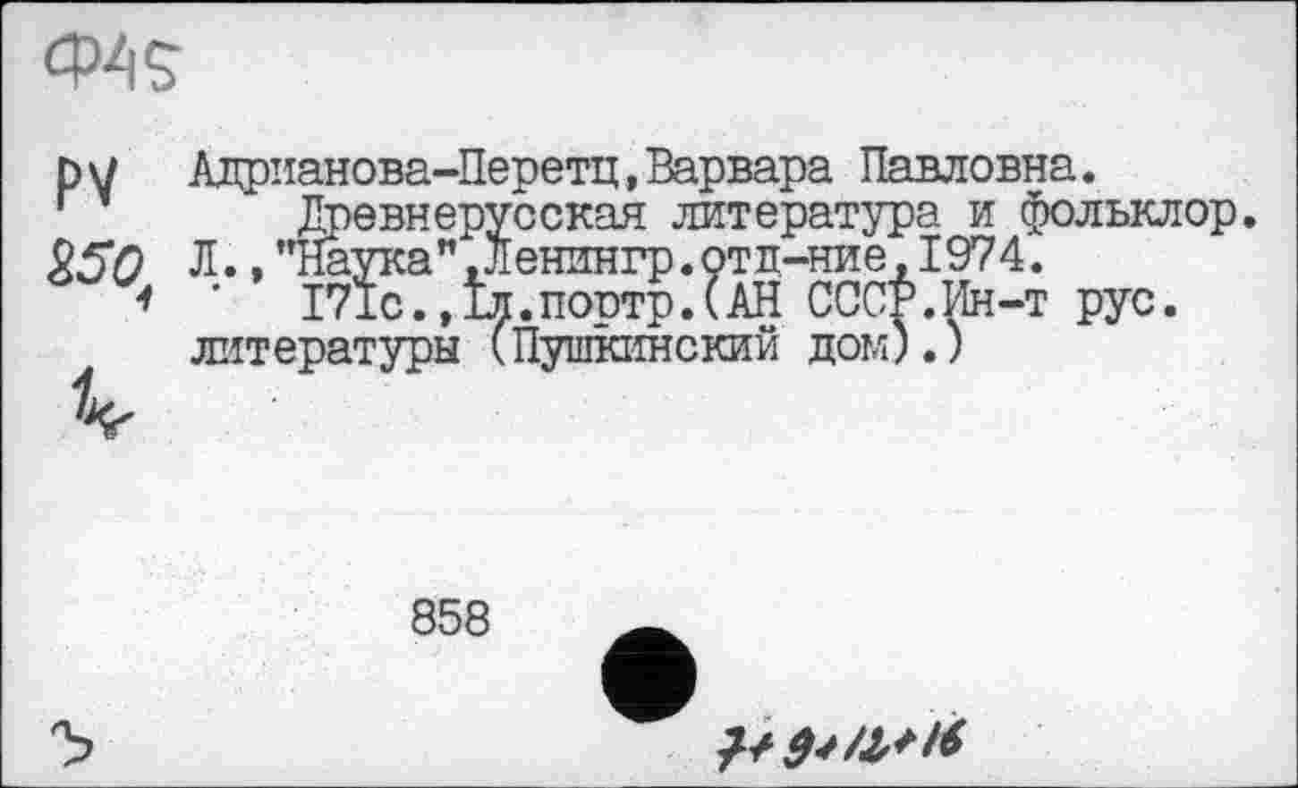 ﻿Ф49
р и Адрианова-Перетц,Варвара Павловна.
Древнерусская литература и фольклор 250 Л.,пНаука”.Ленингр.отл-ние,1974.
1 '	171с.,1л.поотр.(АН СССР.Ин-т рус.
литературы (Пушкинский дом).)